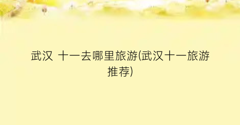 武汉 十一去哪里旅游(武汉十一旅游推荐)